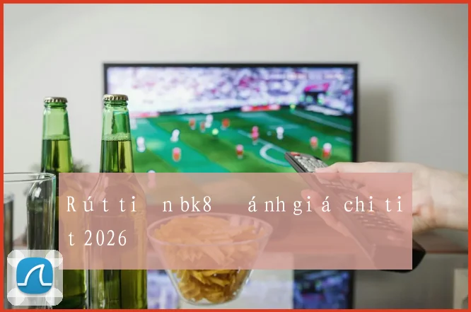 Rút tiền bk8 đánh giá chi tiết 2026