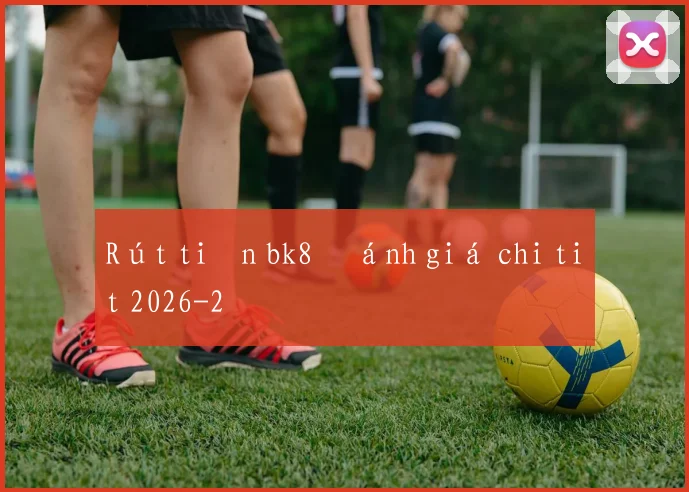 Rút tiền bk8 đánh giá chi tiết 2026