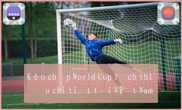Kèo chấp World Cup lịch thi đấu chi tiết tại Việt Nam