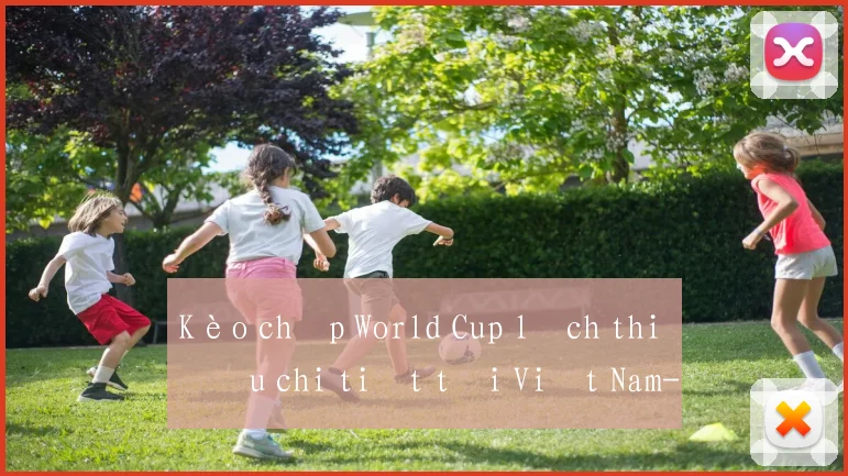 Kèo chấp World Cup lịch thi đấu chi tiết tại Việt Nam